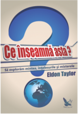 Ce inseamna asta? Sa exploram mintea, intelesurile si misterele - Eldon Taylor