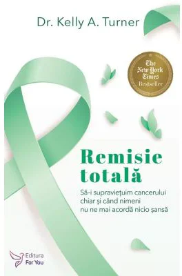 Remisie totala. Sa-i supravietuim cancerului, chiar si atunci cand nimeni nu ne mai da nicio sansa. Editia 2 - Kelly A. Turner