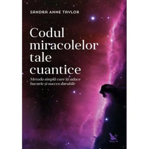Codul miracolelor tale cuantice. Metoda simpla care iti aduce bucurie si succes durabile - Anne Sandra Taylor