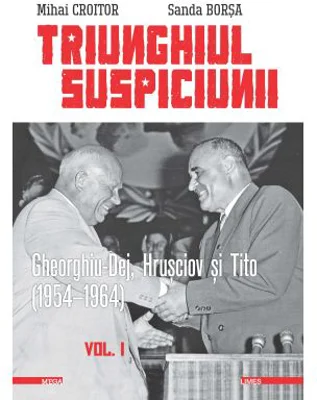 Triunghiul Suspiciunii. Gheorghiu-Dej, Hrusciov si Tito (1954-1964). Volumul 1, editia 2 - Mihai Croitor, Sanda Borsa