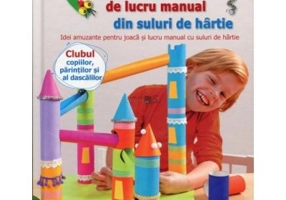 Cartea mea de lucru manual din suluri de hartie. Idei amuzante pentru joaca si lucru manual cu suluri de hartie