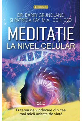 Meditatie la nivel Celular. Puterea de vindecare din cea mai mica unitate de viata - Barry Grundland