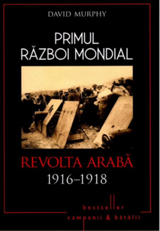 Primul Razboi Mondial. Revolta Araba 1916-1918 - David Murphy