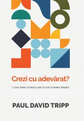 Crezi cu adevarat? 12 doctrine istorice care iti vor schimba trairea - Paul David Tripp
