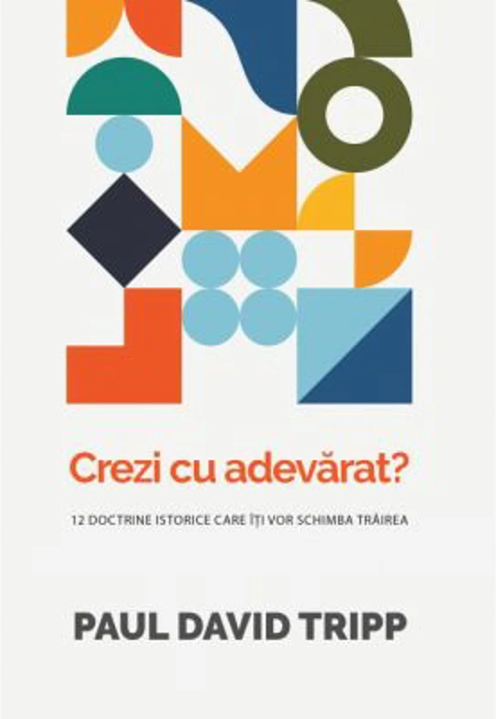 Crezi cu adevarat? 12 doctrine istorice care iti vor schimba trairea - Paul David Tripp
