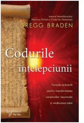 Codurile intelepciunii. Formule stravechi pentru transformarea conexiunilor neuronale si vindecarea inimii - Gregg Braden