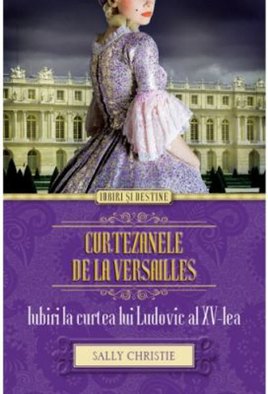 Curtezanele de la Versailles. Iubiri la curtea lui Ludovic al XV-lea - Sally Christie