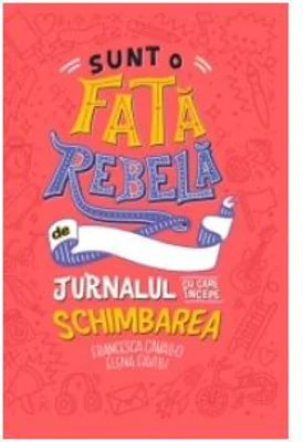 Sunt o fata rebela. Jurnalul cu care incepe schimbarea - Elena Favilli, Francesca Cavallo