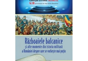 Razboaiele balcanice si alte momente din istoria militara a Romaniei despre care se vorbeste mai putin - Dan-Silviu Boerescu