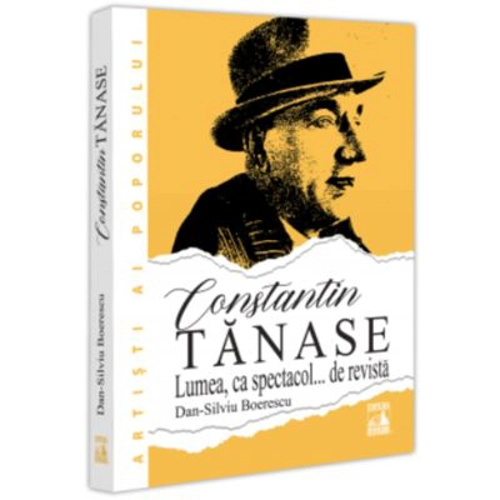 Constantin Tanase. Lumea ca spectacol… de revista - Dan-Silviu Boerescu