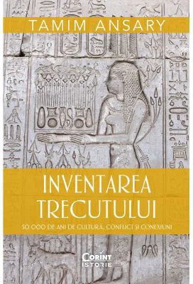 Inventarea trecutului. 50 000 de ani de cultura, conflict si conexiuni - Tamim Ansary