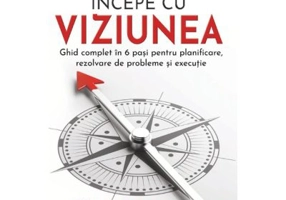 Incepe cu viziunea. Ghid complet in 6 pasi pentru planificare, rezolvare de probleme si executie - Steven Shallenberger, Rob Shallenberger