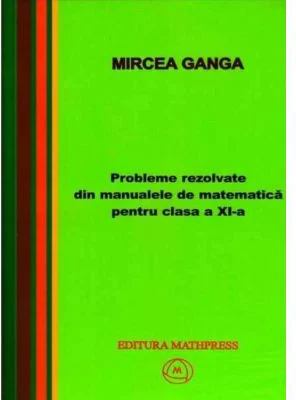 Matematica, Culegere de probleme rezolvate din Manualul pentru clasa 11-a - Mircea Ganga