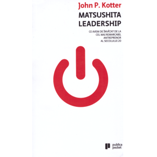 Matsushita Leadership. Ce avem de invatat de la cel mai remarcabil antreprenor al secolului 20 - John P. Kotter