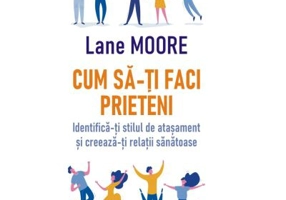 Cum sa-ti faci prieteni. Identifica-ti stilul de atasament si creeaza-ti relatii sanatoase - Lane Moore