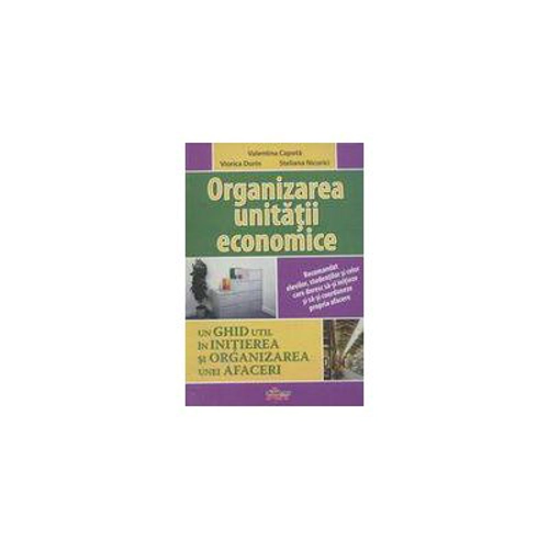 Organizarea unitatii economice. Un ghid util in initierea si organizarea unei afaceri - Valentina Capota