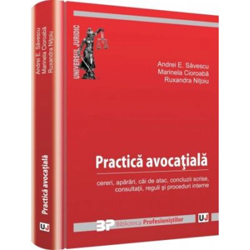 Practica avocatiala. Cereri, aparari, cai de atac, concluzii scrise, consultatii, reguli si proceduri interne - Andrei E. Savescu, Marinela Cioroaba,