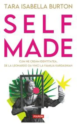 Self-Made. Cum ne cream identitatea, de la Leonardo da Vinci la familia Kardashian - Tara Isabella Burton