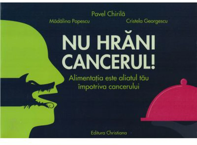 Nu hrani cancerul! Alimentatia este aliatul tau impotriva cancerului - Pavel Chirila