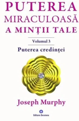 Puterea miraculoasa a mintii tale, volumul 3. Puterea credintei - Joseph Murphy