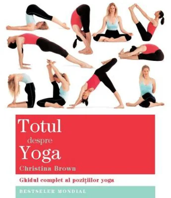 Totul despre yoga. Ghidul complet al pozitiilor yoga - Christina Brown