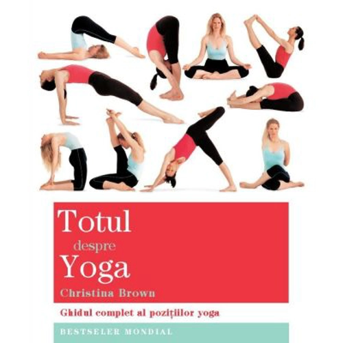 Totul despre yoga. Ghidul complet al pozitiilor yoga - Christina Brown