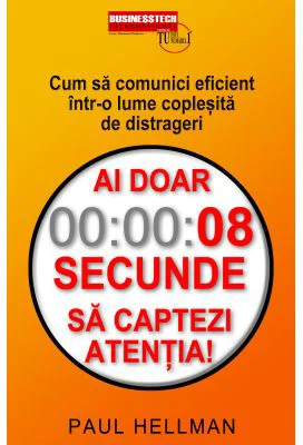 Ai doar 8 secunde să captezi atentia. Cum sa comunici eficient intr-o lume coplesita de distrageri - Paul Hellman