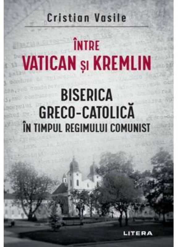 Intre Vatican si Kremlin. Biserica Greco-Catolica in timpul regimului comunist