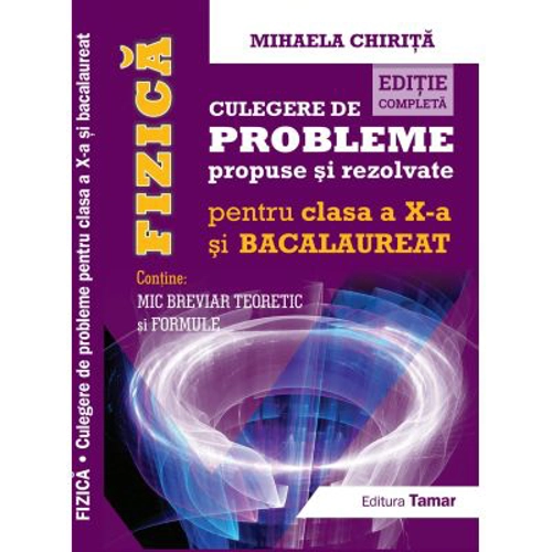 Fizica, Culegere de probleme propuse si rezolvate pentru clasa a 10-a si BACALAUREAT + Mic breviar teoretic si formule. Editie completa - Mihaela Chir