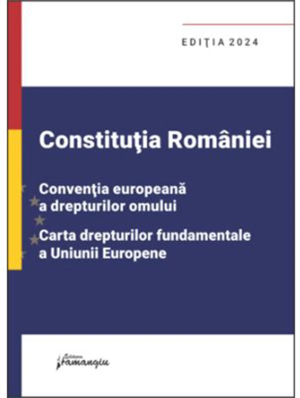 Constitutia Romaniei, Conventia europeana a drepturilor omului, Carta drepturilor fundamentale a Uniunii Europene. Editia 2024