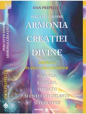 Perceptii despre Armonia Creatiei Divine. Partea 1-a - Planul Creatiei Divine. Univers, Energii, Vibratii, entitati celeste si terestre