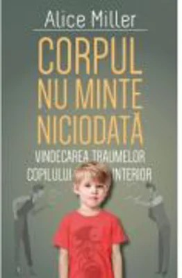 Corpul nu minte niciodata - Vindecarea traumelor copilului interior - Alice Miller