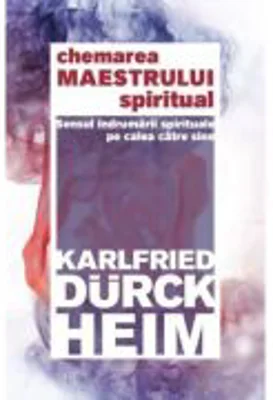 Chemarea Maestrului Spiritual - Sensul indrumarii spirituale pe calea catre Sine - Karlfried Graf Durckheim