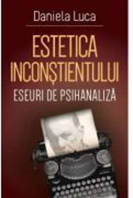 Estetica inconstientului: eseuri de psihanaliza - Daniela Luca