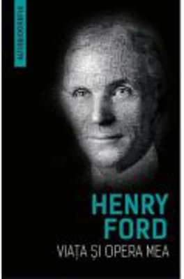Viata si opera mea (Autobiografia Henry Ford) - Henry Ford