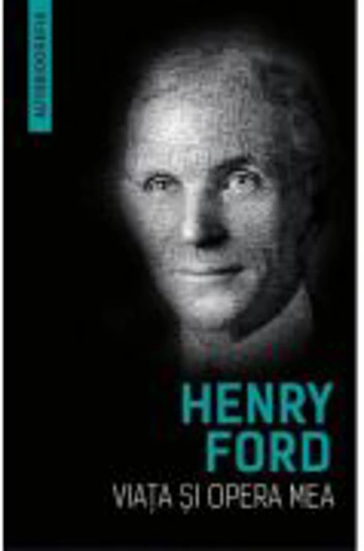 Viata si opera mea (Autobiografia Henry Ford) - Henry Ford