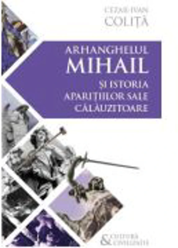 Arhanghelul Mihail si istoria aparitiilor sale calauzitoare - Pe urmele unui inger calator in cultura si civilizatia europeana - Cezar Ivan Colita