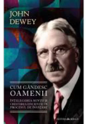 Cum gandesc oamenii - Intelegerea mintii si cresterea eficientei in procesul de invatare - John Dewey