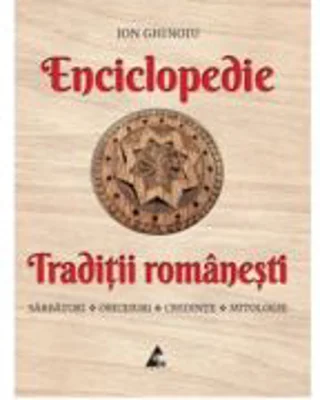 Enciclopedie - Traditii romanesti. Sarbatori, obiceiuri, credinte, mitologie - Ion Ghinoiu