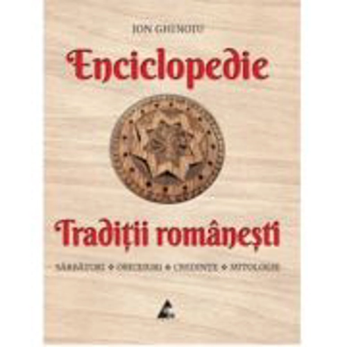 Enciclopedie - Traditii romanesti. Sarbatori, obiceiuri, credinte, mitologie - Ion Ghinoiu