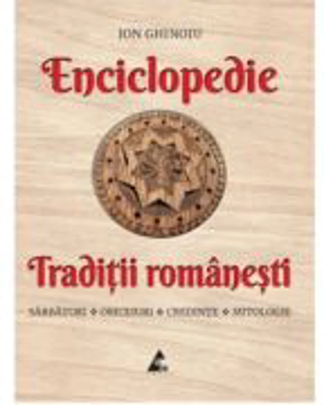 Enciclopedie - Traditii romanesti. Sarbatori, obiceiuri, credinte, mitologie - Ion Ghinoiu