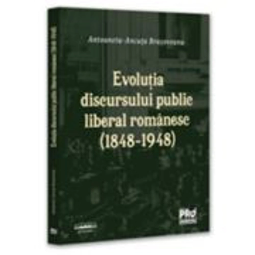 Evolutia discursului public liberal romanesc (1848-1948) - Antoaneta-Ancuta Brasoveanu