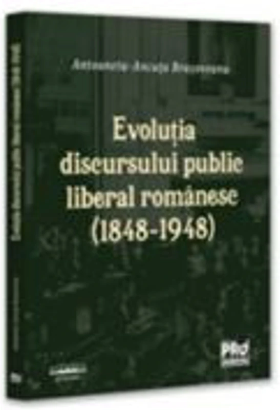 Evolutia discursului public liberal romanesc (1848-1948) - Antoaneta-Ancuta Brasoveanu