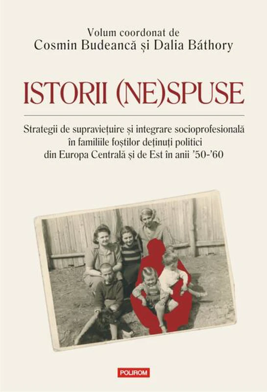 Istorii (ne)spuse. Strategii de supravieţuire şi integrare socioprofesională în familiile foştilor deţinuţi politici din Europa Centrală şi de Est în anii ´50-´60 - Paperback brosat - Cosmin Budeancă, Dalia Báthory - Polirom