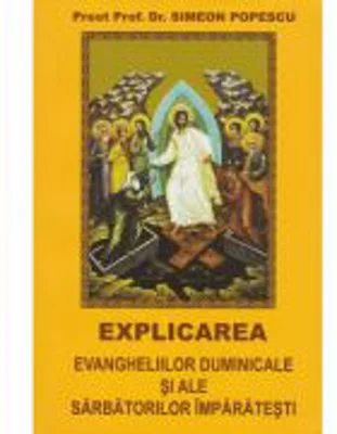 Explicarea evangheliilor duminicale si ale sarbatorilor imparatesti - Simeon Popescu