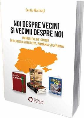 Noi despre vecini şi vecinii despre noi. Manualele de istorie în Republica Moldova, România şi Ucraina - Paperback brosat - Sergiu Musteață - Cetatea de Scaun