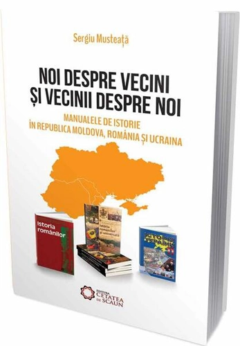 Noi despre vecini şi vecinii despre noi. Manualele de istorie în Republica Moldova, România şi Ucraina - Paperback brosat - Sergiu Musteață - Cetatea de Scaun
