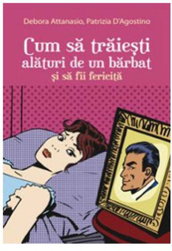 Cum să trăiești alături de un bărbat și să fii fericită - Paperback brosat - Debora Attanasio, Patrizia D'Agostino - All