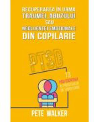 Recuperarea in urma traumei, abuzului sau neglijentei emotionale - PTSD: 13 pasi esentiali ai procesului de vindecare - Pete Walker