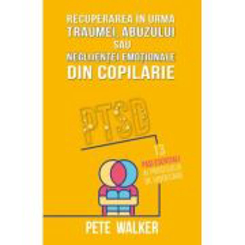 Recuperarea in urma traumei, abuzului sau neglijentei emotionale - PTSD: 13 pasi esentiali ai procesului de vindecare - Pete Walker